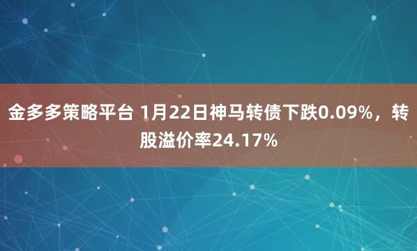 金多多策略平台 1月22日神马转债下跌0.09%，转股溢价率24.17%