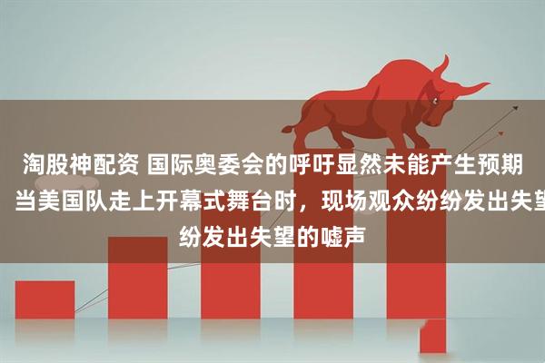 淘股神配资 国际奥委会的呼吁显然未能产生预期的效果！当美国队走上开幕式舞台时，现场观众纷纷发出失望的嘘声