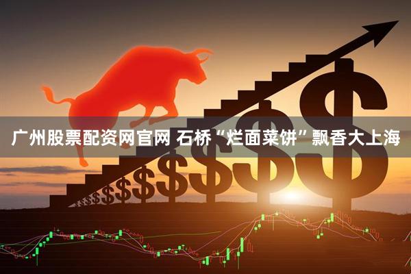 广州股票配资网官网 石桥“烂面菜饼”飘香大上海