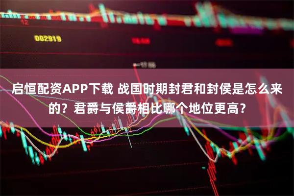 启恒配资APP下载 战国时期封君和封侯是怎么来的？君爵与侯爵相比哪个地位更高？