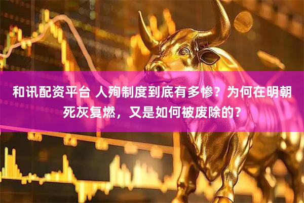 和讯配资平台 人殉制度到底有多惨？为何在明朝死灰复燃，又是如何被废除的？