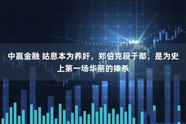 中赢金融 姑息本为养奸，郑伯克段于鄢，是为史上第一场华丽的捧杀