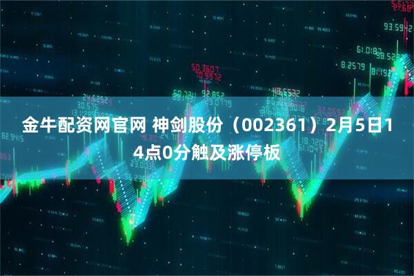 金牛配资网官网 神剑股份（002361）2月5日14点0分触及涨停板