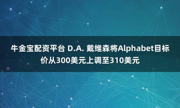 牛金宝配资平台 D.A. 戴维森将Alphabet目标价从300美元上调至310美元
