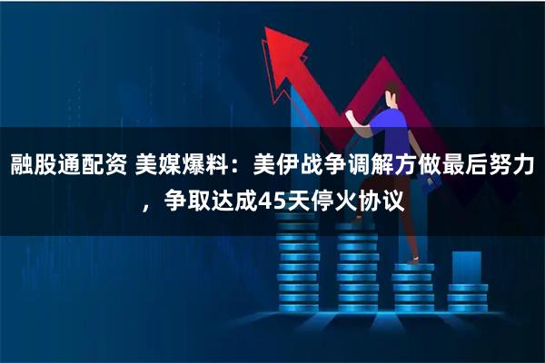 融股通配资 美媒爆料:美伊战争调解方做最后努力,争取达成45天停火协议