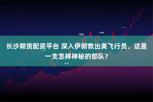 长沙期货配资平台 深入伊朗救出美飞行员,这是一支怎样神秘的部队?