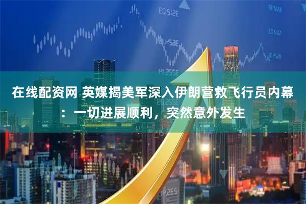 在线配资网 英媒揭美军深入伊朗营救飞行员内幕:一切进展顺利,突然意外发生