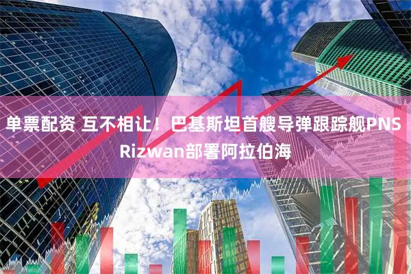 单票配资 互不相让!巴基斯坦首艘导弹跟踪舰PNS Rizwan部署阿拉伯海