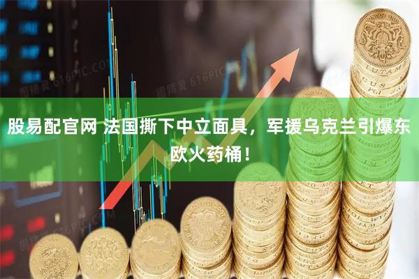 股易配官网 法国撕下中立面具,军援乌克兰引爆东欧火药桶!