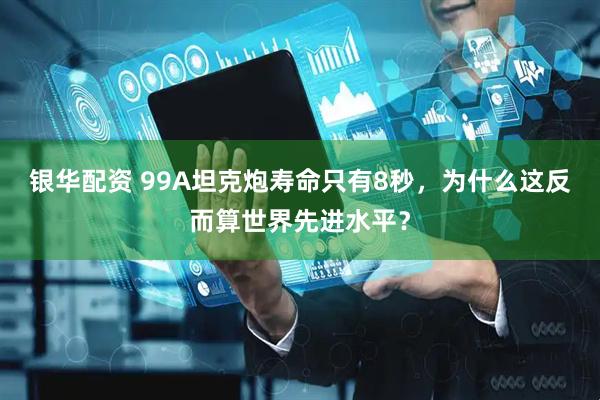 银华配资 99A坦克炮寿命只有8秒,为什么这反而算世界先进水平?
