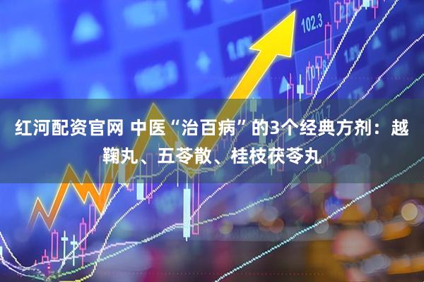 红河配资官网 中医“治百病”的3个经典方剂：越鞠丸、五苓散、桂枝茯苓丸