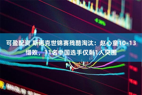 可盈配资 斯诺克世锦赛残酷淘汰：赵心童10-13惜败，11名中国选手仅剩1人突围
